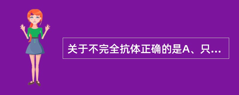 关于不完全抗体正确的是A、只有轻链的抗体B、只有重链的抗体C、与颗粒性抗原结合并