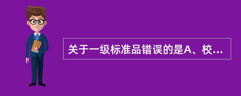 关于一级标准品错误的是A、校正决定性方法B、评价及校正参考方法C、为次级标准品定