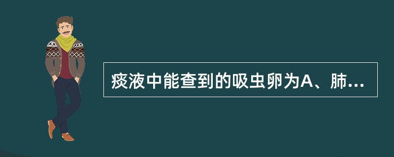 痰液中能查到的吸虫卵为A、肺吸虫卵B、斯氏狸殖吸虫卵C、日本血吸虫卵D、布氏姜片