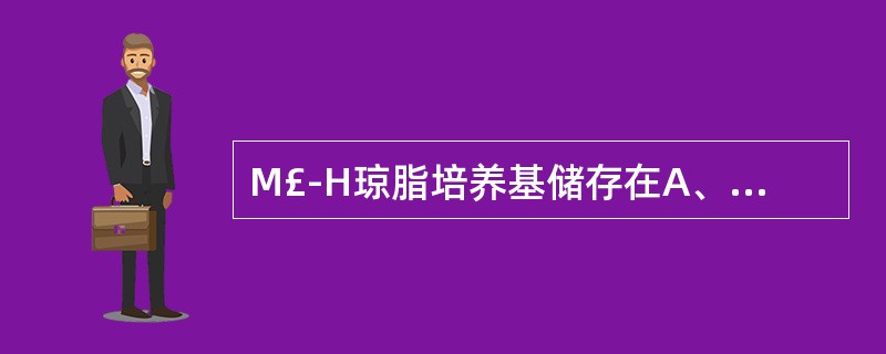 M£­H琼脂培养基储存在A、>25℃B、20~25℃C、16~20℃D、8~16