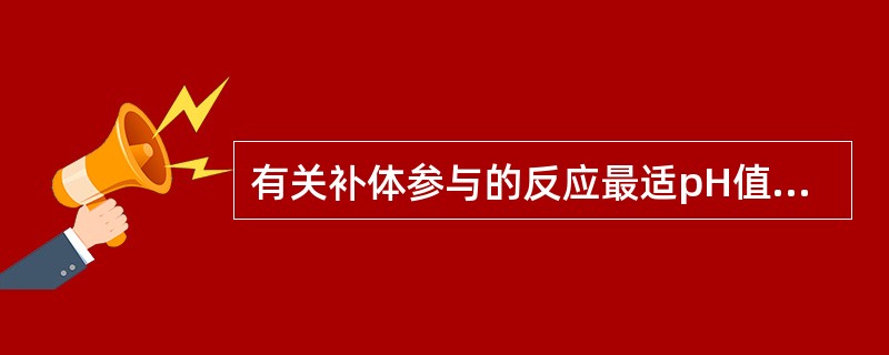 有关补体参与的反应最适pH值为A、6.2~7.4B、7.2~7.4C、6.2~8