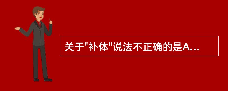 关于"补体"说法不正确的是A、多数存在于正常体液中B、一组蛋白成分C、活化后具有