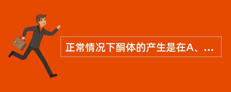 正常情况下酮体的产生是在A、肝脏B、肾脏C、胰脏D、脑垂体E、肾小管