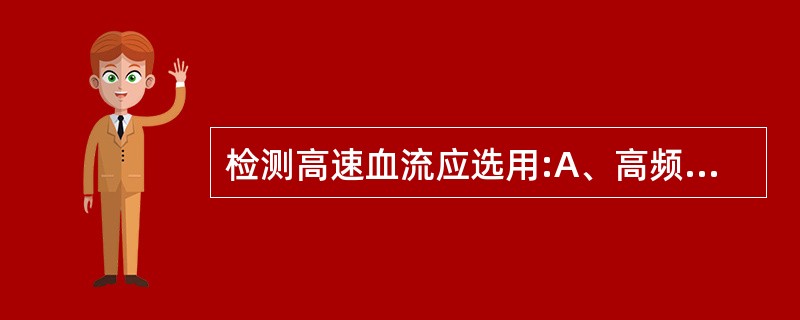 检测高速血流应选用:A、高频超声B、低频超声C、与频率无关D、大口径探头E、小口