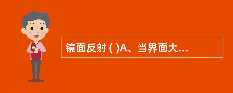 镜面反射 ( )A、当界面大于波长时发生B、当界面小于波长时发生C、由于界面小于