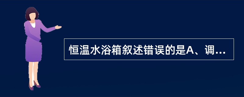 恒温水浴箱叙述错误的是A、调温范围为20~6℃B、内胆为紫铜皮或铝皮C、使用时先