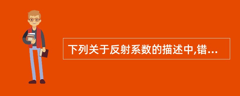 下列关于反射系数的描述中,错误的是 ( )A、两种介质声阻抗相同时,反射系数为0