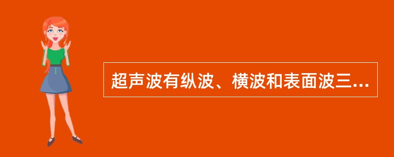 超声波有纵波、横波和表面波三种振态,下列哪项是错误的 ( )A、在固体中有纵波、