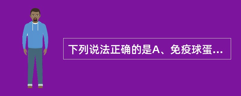 下列说法正确的是A、免疫球蛋白就是抗体B、免疫球蛋白不是抗体C、免疫球蛋白与抗体