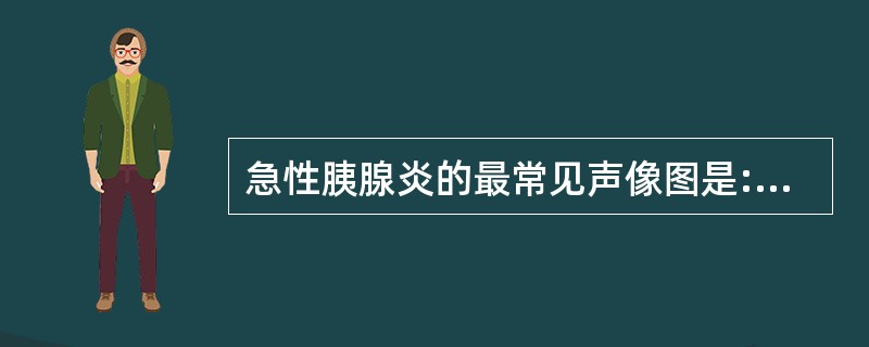 急性胰腺炎的最常见声像图是:A、比肝回声强的高回声,伴形态不规则B、比肾回声强的