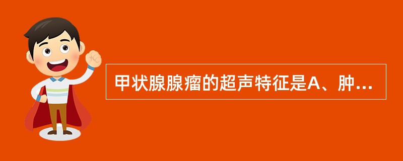 甲状腺腺瘤的超声特征是A、肿物边界光滑,无包膜,呈低回声B、肿物边界光滑,有包膜