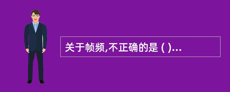 关于帧频,不正确的是 ( )A、帧频过低会发生图像闪烁B、彩色取样框越大,帧频越