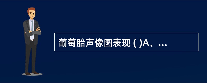 葡萄胎声像图表现 ( )A、子宫明显增大,宫腔内无妊娠囊B、子宫明显增大,宫腔内