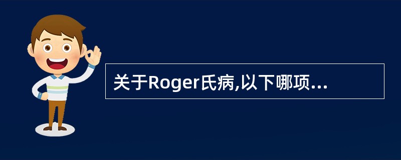 关于Roger氏病,以下哪项不对 ( )A、系室间隔小缺损B、临床无明显症状C、