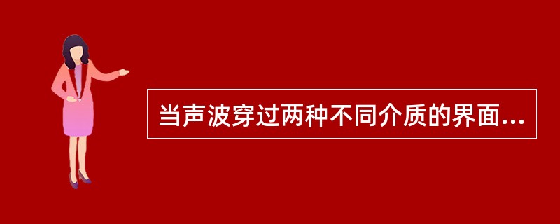 当声波穿过两种不同介质的界面时会发生反射是因为什么不同 ( )A、声阻抗B、声速