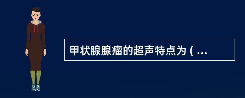 甲状腺腺瘤的超声特点为 ( )①肿瘤单发,圆形,边界清,有包膜,周边有晕环②肿瘤