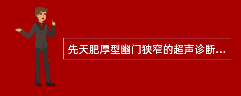 先天肥厚型幽门狭窄的超声诊断标准是:①幽门壁全周性、均匀性增厚,厚度>0.4cm