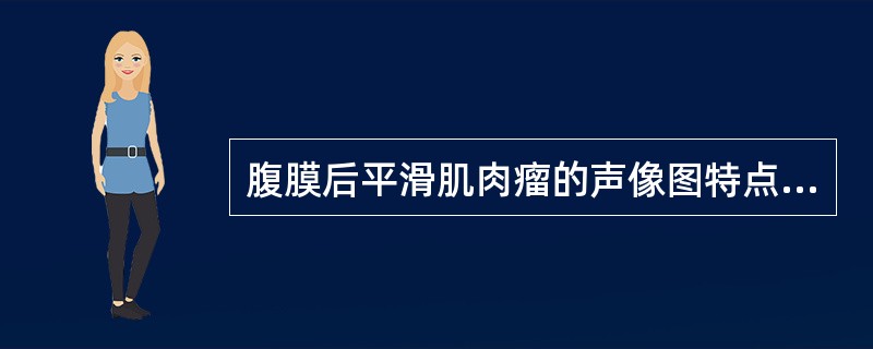 腹膜后平滑肌肉瘤的声像图特点:①多为椭圆形,有时呈分叶状②边界清晰,似有包膜③呈