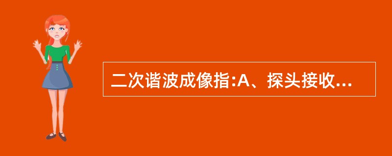 二次谐波成像指:A、探头接收频率呈发射频率的2倍B、探头发射频率呈接收频率的2倍