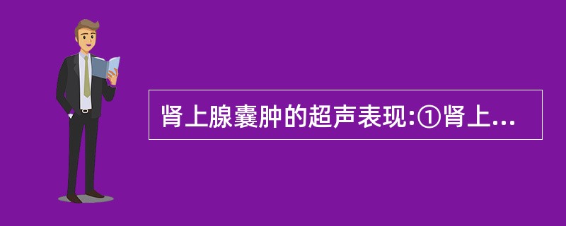 肾上腺囊肿的超声表现:①肾上腺区圆形、椭圆形无回声不伴有临床症状②肾上腺区圆形、