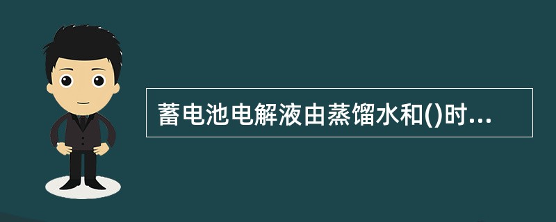 蓄电池电解液由蒸馏水和()时相对密度为1.83~1.84的化学纯硫酸按一定体积或