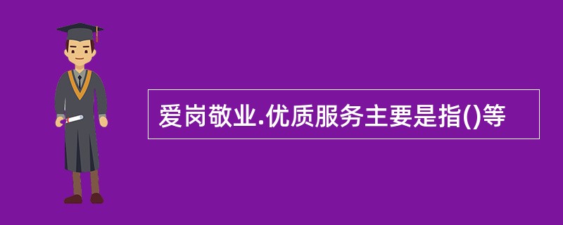 爱岗敬业.优质服务主要是指()等