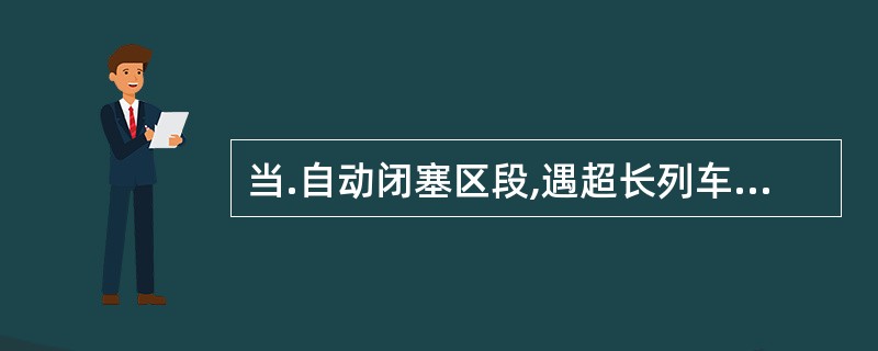 当.自动闭塞区段,遇超长列车头部越过出站信号机而未压上出站方面的轨道电路发车时,