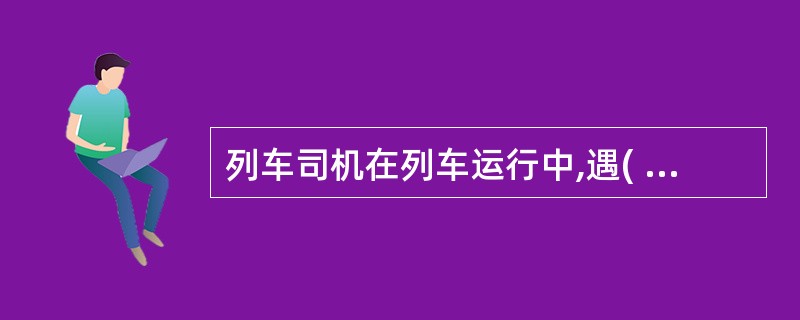 列车司机在列车运行中,遇( )发生故障时,列车应在前方站停车报告。