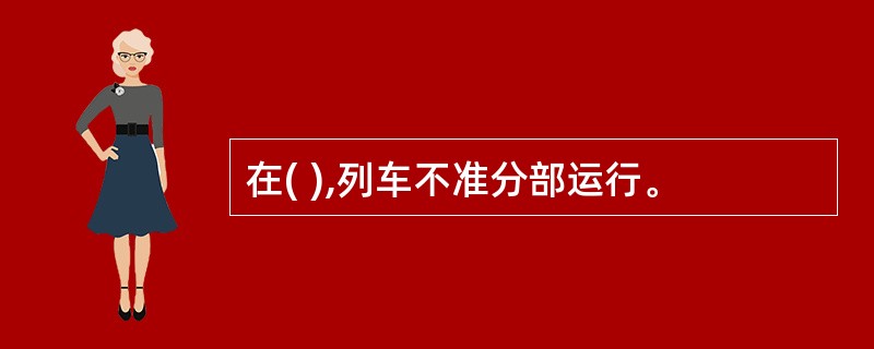 在( ),列车不准分部运行。