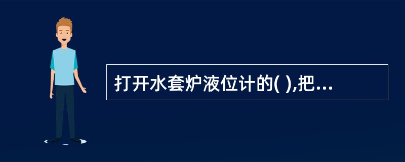 打开水套炉液位计的( ),把管内余压、存水放掉。 A、放气阀 B、下流阀