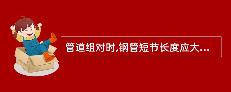 管道组对时,钢管短节长度应大于管径,且不小于()。