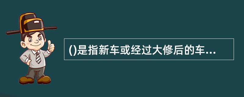 ()是指新车或经过大修后的车辆,在行驶一定里程后,经过检测诊断和技术鉴定,用修理