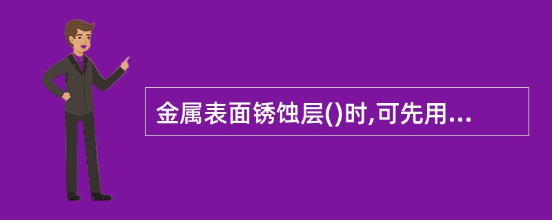 金属表面锈蚀层()时,可先用锤敲打除掉,然后再用砂布等擦表面。