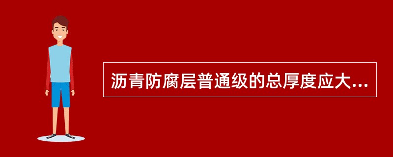 沥青防腐层普通级的总厚度应大于()。