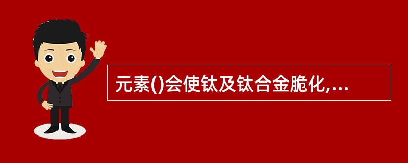 元素()会使钛及钛合金脆化,并且对于工业纯钛及а型钛合金的脆化作用明显大于а£«