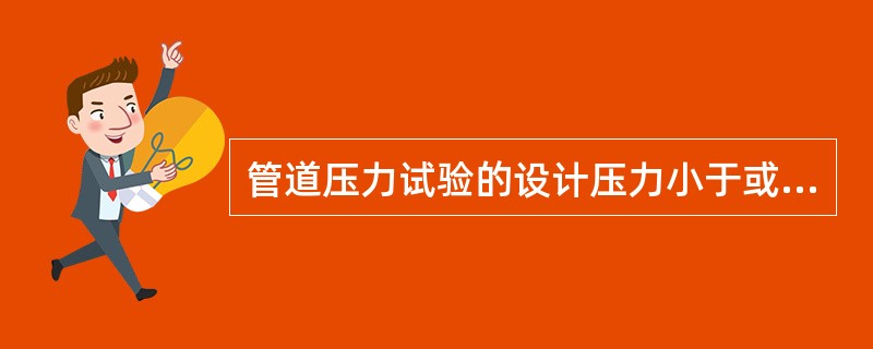 管道压力试验的设计压力小于或等于()时,也可以采用气体为试验介质但应采取有效的安