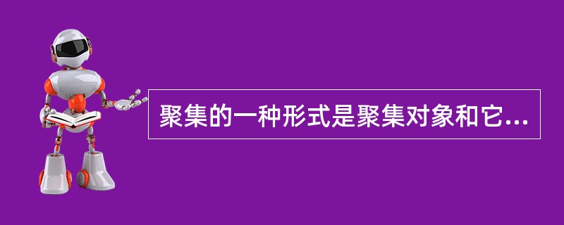 聚集的一种形式是聚集对象和它的组成对象之间具有强关联关系,这种聚集称为,其关键特