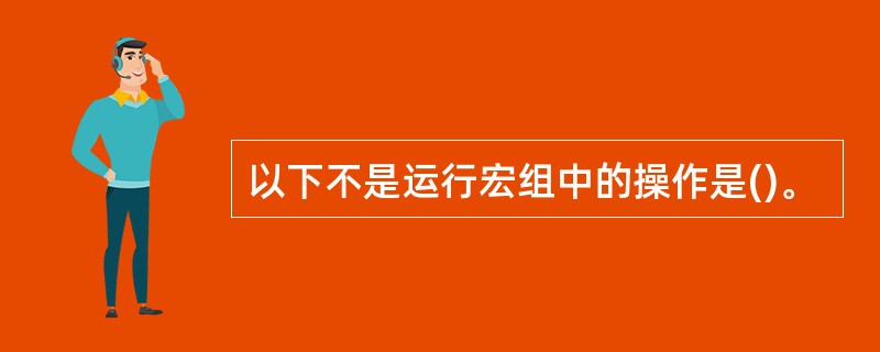 以下不是运行宏组中的操作是()。