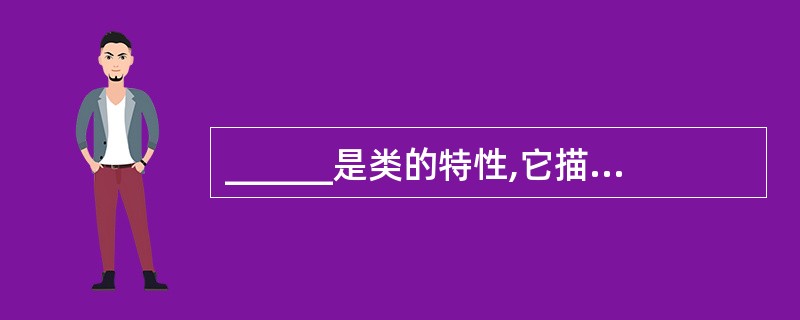 ______是类的特性,它描述了类的对象所具有的一系列特性值。