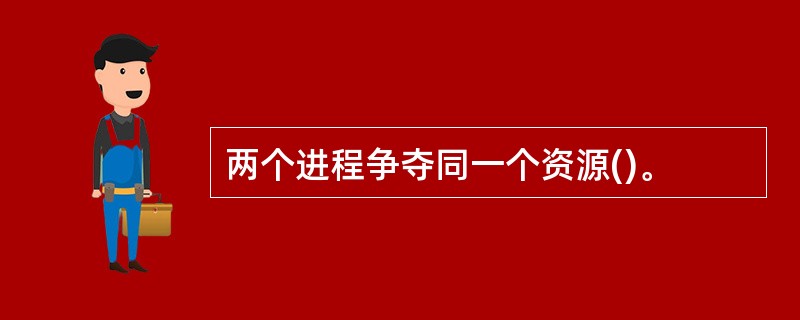 两个进程争夺同一个资源()。