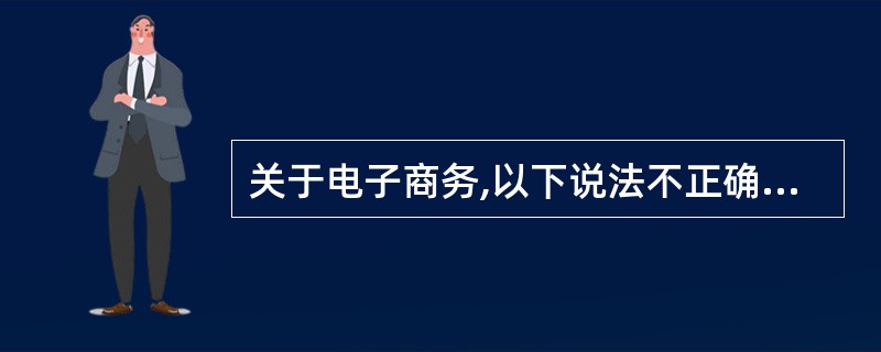 关于电子商务,以下说法不正确的是_______。