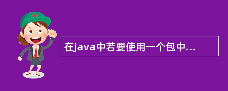 在Java中若要使用一个包中的类时,首先要求对该包进行导入,其关键字是