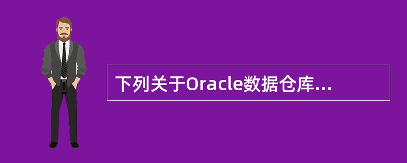 下列关于Oracle数据仓库的叙述中,哪条是不正确的?()A) Oracle E