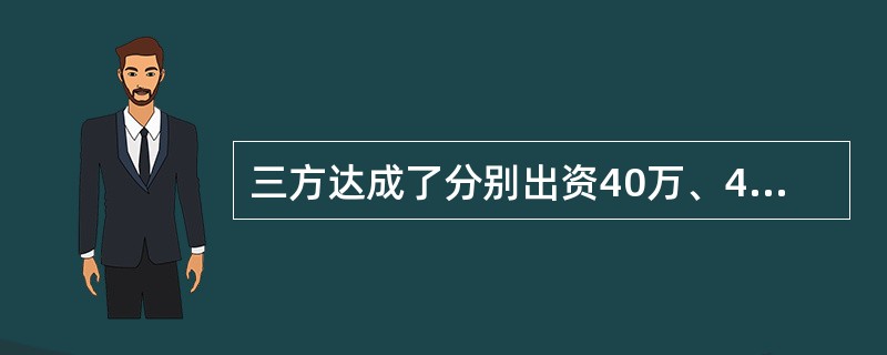 三方达成了分别出资40万、40万、20万元设立公司的协议。公司申请工商登记时,乙