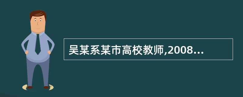 吴某系某市高校教师,2008年度取得如下收入:(1)每月取得工资收入3000元,