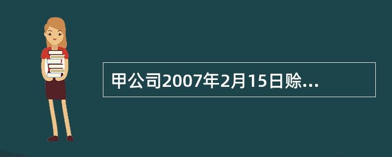 甲公司2007年2月15日赊销一批商品给乙公司,增值税专用发票上注明的货款总额为