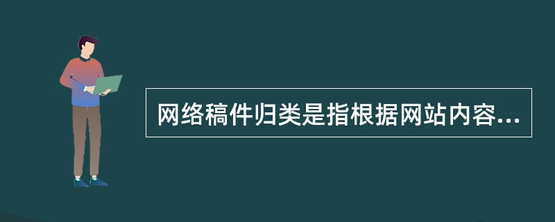 网络稿件归类是指根据网站内容属性、受众对象和其他特征,将网络稿件分门别类地归入既