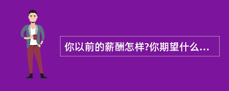 你以前的薪酬怎样?你期望什么样的薪酬和待遇?