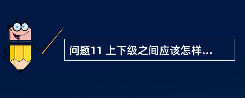 问题11 上下级之间应该怎样交往? 分析 通过这个问题可以了解求职者在企业等级结