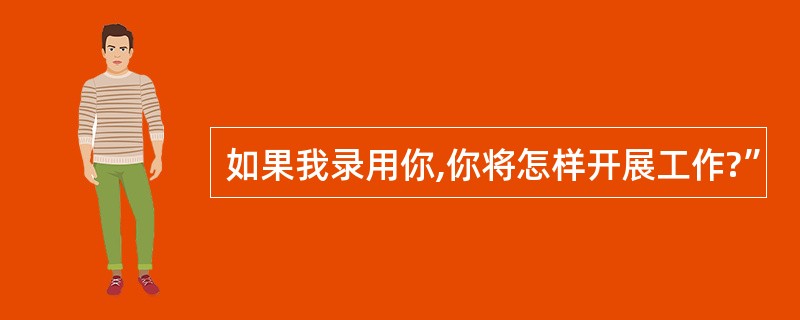 如果我录用你,你将怎样开展工作?”